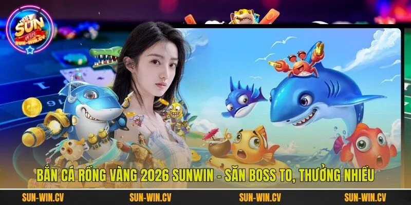 Bắn Cá Rồng Vàng 2026 Sunwin – Săn Boss To, Thưởng Nhiều