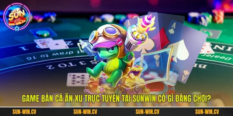 Game Bắn Cá Ăn Xu Trực Tuyến Tại Sunwin Có Gì Đáng Chơi?